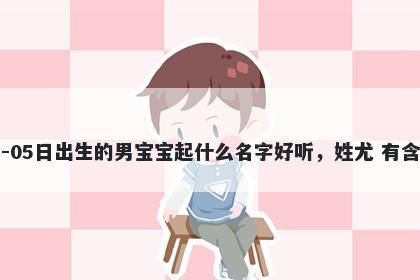 2026年-05月-05日出生的男宝宝起什么名字好听，姓尤 有含义的名字推荐