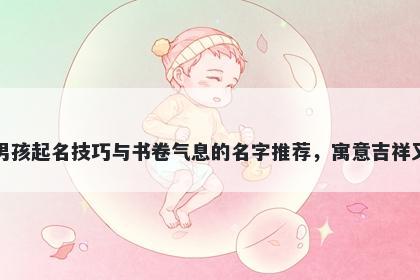 张姓男孩起名技巧与书卷气息的名字推荐，寓意吉祥又好听