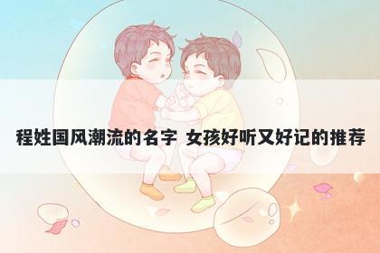 程姓国风潮流的名字 女孩好听又好记的推荐