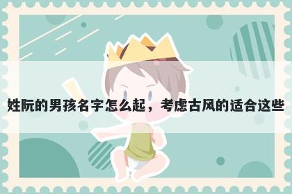 姓阮的男孩名字怎么起，考虑古风的适合这些