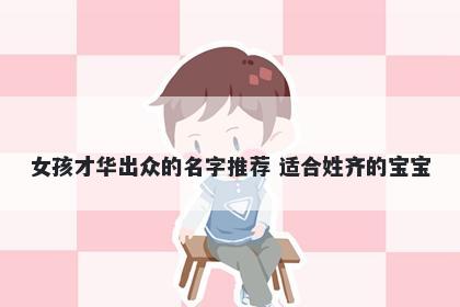 女孩才华出众的名字推荐 适合姓齐的宝宝