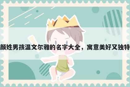 颜姓男孩温文尔雅的名字大全，寓意美好又独特