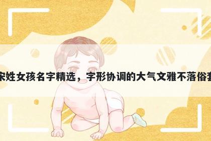 宋姓女孩名字精选，字形协调的大气文雅不落俗套