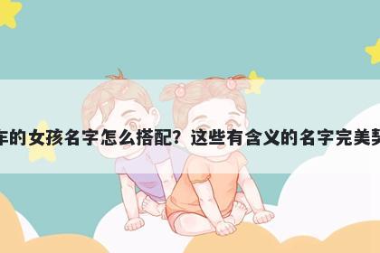 姓车的女孩名字怎么搭配？这些有含义的名字完美契合