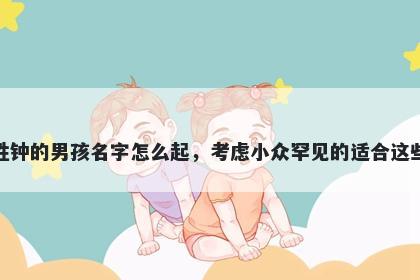 姓钟的男孩名字怎么起，考虑小众罕见的适合这些