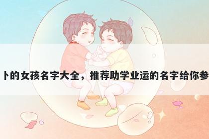 姓卜的女孩名字大全，推荐助学业运的名字给你参考