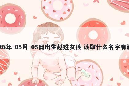 2026年-05月-05日出生赵姓女孩 该取什么名字有涵养