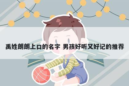 禹姓朗朗上口的名字 男孩好听又好记的推荐