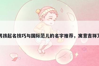 欧姓男孩起名技巧与国际范儿的名字推荐，寓意吉祥又好听
