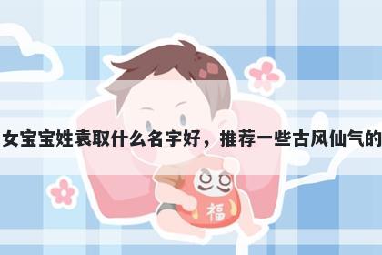 刚出生的女宝宝姓袁取什么名字好，推荐一些古风仙气的女孩名字