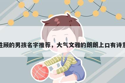 姓顾的男孩名字推荐，大气文雅的朗朗上口有诗意