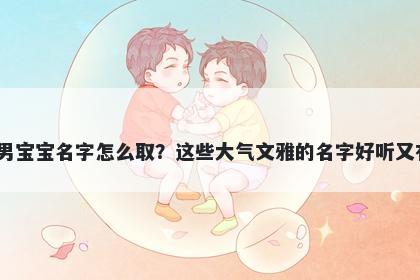 卜姓男宝宝名字怎么取？这些大气文雅的名字好听又有内涵