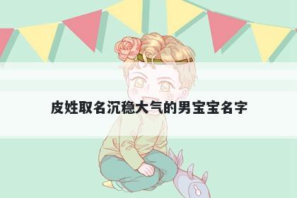 皮姓取名沉稳大气的男宝宝名字