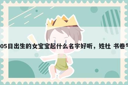 2026年-05月-05日出生的女宝宝起什么名字好听，姓杜 书卷气息的名字推荐