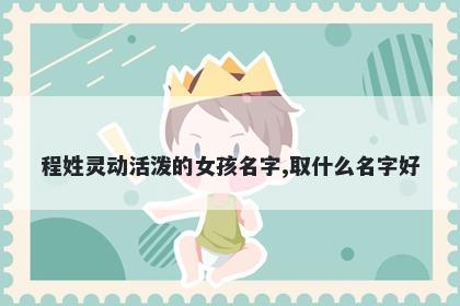 程姓灵动活泼的女孩名字,取什么名字好