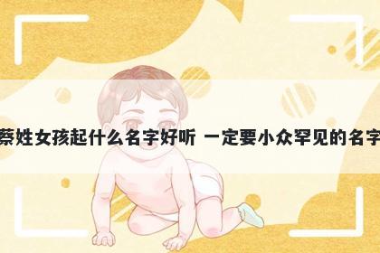 蔡姓女孩起什么名字好听 一定要小众罕见的名字