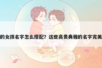 姓柏的女孩名字怎么搭配？这些高贵典雅的名字完美契合