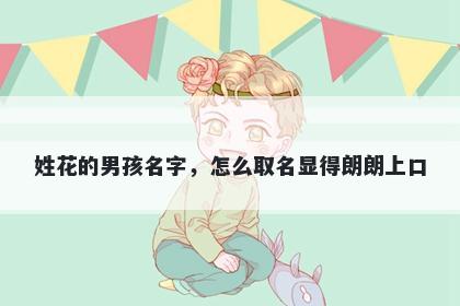 姓花的男孩名字，怎么取名显得朗朗上口