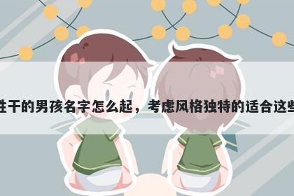 姓干的男孩名字怎么起，考虑风格独特的适合这些