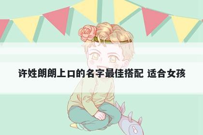 许姓朗朗上口的名字最佳搭配 适合女孩