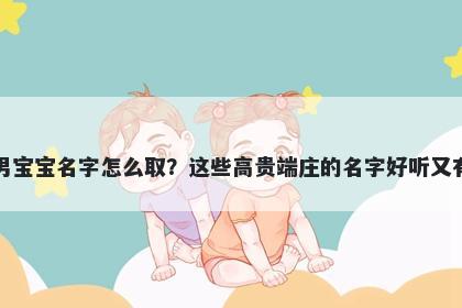 章姓男宝宝名字怎么取？这些高贵端庄的名字好听又有内涵