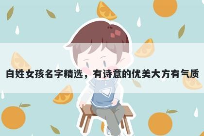 白姓女孩名字精选，有诗意的优美大方有气质
