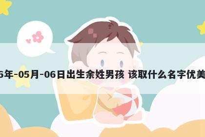 2026年-05月-06日出生余姓男孩 该取什么名字优美大方