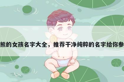 姓熊的女孩名字大全，推荐干净纯粹的名字给你参考