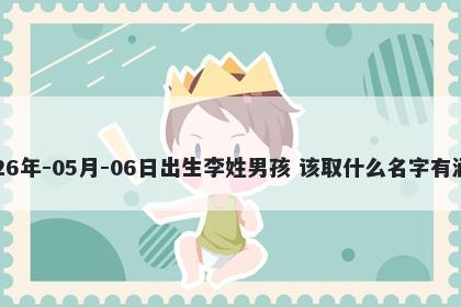 2026年-05月-06日出生李姓男孩 该取什么名字有涵养