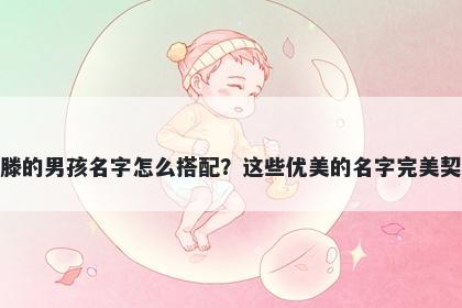 姓滕的男孩名字怎么搭配？这些优美的名字完美契合