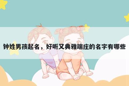 钟姓男孩起名，好听又典雅端庄的名字有哪些