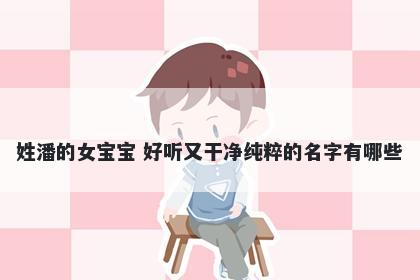 姓潘的女宝宝 好听又干净纯粹的名字有哪些