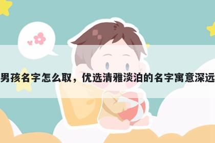 姓宣的男孩名字怎么取，优选清雅淡泊的名字寓意深远又好听