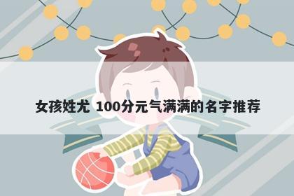 女孩姓尤 100分元气满满的名字推荐