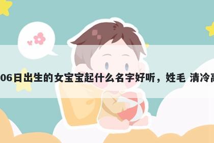 2026年-05月-06日出生的女宝宝起什么名字好听，姓毛 清冷高级的名字推荐