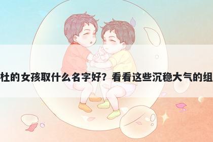 姓杜的女孩取什么名字好？看看这些沉稳大气的组合