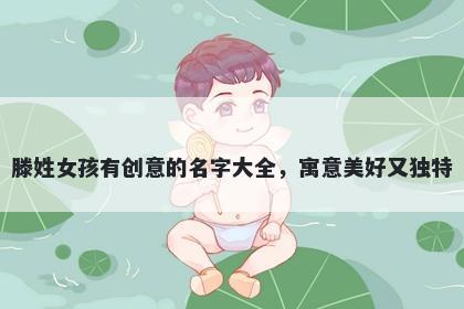 滕姓女孩有创意的名字大全，寓意美好又独特