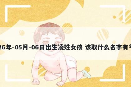 2026年-05月-06日出生凌姓女孩 该取什么名字有气质