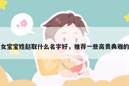 刚出生的女宝宝姓赵取什么名字好，推荐一些高贵典雅的女孩名字