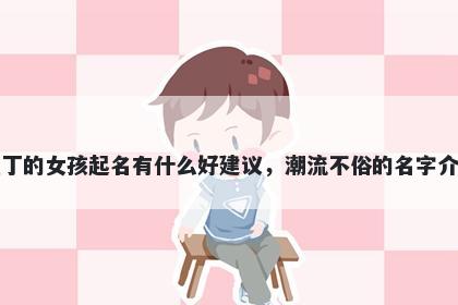姓丁的女孩起名有什么好建议，潮流不俗的名字介绍