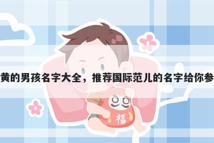 姓黄的男孩名字大全，推荐国际范儿的名字给你参考