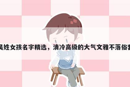 吴姓女孩名字精选，清冷高级的大气文雅不落俗套