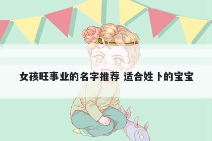 女孩旺事业的名字推荐 适合姓卜的宝宝