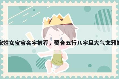宋姓女宝宝名字推荐，契合五行八字且大气文雅的