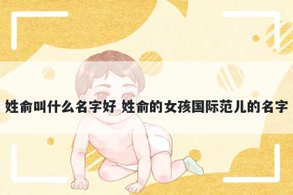 姓俞叫什么名字好 姓俞的女孩国际范儿的名字