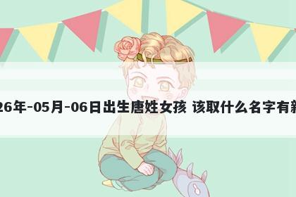2026年-05月-06日出生唐姓女孩 该取什么名字有新意