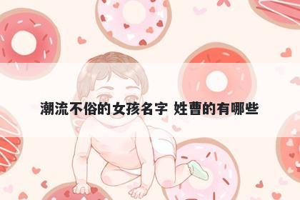 潮流不俗的女孩名字 姓曹的有哪些