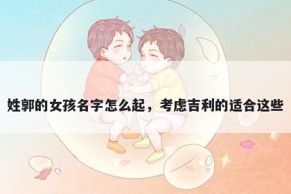 姓郭的女孩名字怎么起，考虑吉利的适合这些