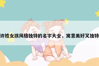 许姓女孩风格独特的名字大全，寓意美好又独特