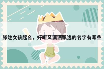 滕姓女孩起名，好听又潇洒飘逸的名字有哪些